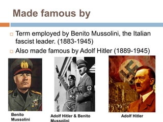 Made famous by
   Term employed by Benito Mussolini, the Italian
    fascist leader. (1883-1945)
   Also made famous by Adolf Hitler (1889-1945)




Benito         Adolf Hitler & Benito   Adolf Hitler
Mussolini
 