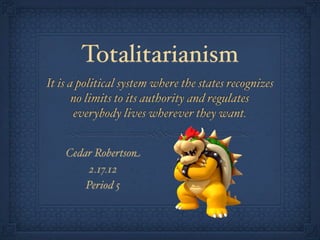 Totalitarianism
It is a political system where the states recognizes
       no limits to its authority and regulates
       everybody lives wherever they want.


    Cedar Robertson
         2.17.12
        Period 5
 