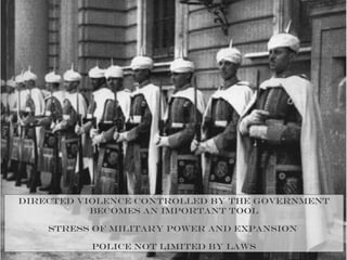 Directed violence controlled by the government
becomes an important tool
Stress of military power and expansion
Police not limited by laws
 