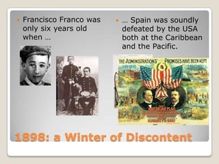 Francisco Franco wasonlysixyearsoldwhen …… Spainwassoundlydefeatedbythe USA both at theCaribbean and thePacific.1898: a Winter of Discontent