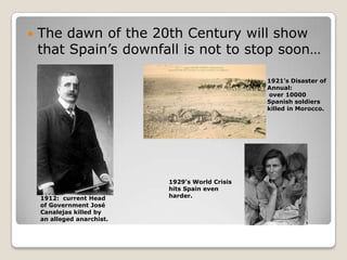 Thedawn of the 20th Centurywill show thatSpain’sdownfallisnotto stop soon…1921’s Disaster of Annual:over 10000 Spanishsoldierskilled in Morocco.1929’s World Crisis hits Spainevenharder.1912:  current Head of Government José Canalejas killedbyanallegedanarchist.