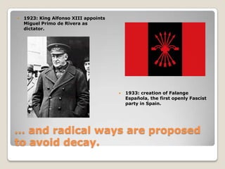 … and radical ways are proposedtoavoiddecay.1923: King Alfonso XIII appoints Miguel Primo de Rivera as dictator.1933: creationof Falange Española,thefirstopenlyFascistparty inSpain.Theplatform of Falange EspañolaSpainmustremainone. Separatismis“a crimewewillnotforgive”. The 1931 Constitution, as it condones separatism, mustdisappear.SpainisentitledtoanEmpire of itsown, withpreponderanceoverLatinAmerica and a privileged place in Europeanaffairs.TheStatewillbe a “totalitarianinstrument at theservice of nationalintegrity”. Politicalparties, Parliament and elections are tobeabolished.A “rigorous discipline” willfalluponthosewho try to “poison, createdivisionsamongSpaniardsormovethemawayagainsttheDestiny of theirMotherland”José Antonio Primo de Rivera, founder of Falange Española
