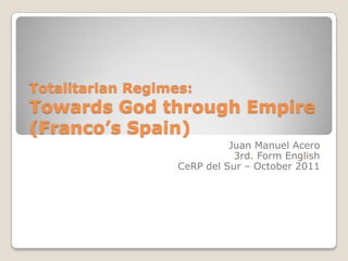 TotalitarianRegimes:TowardsGodthroughEmpire     (Franco’sSpain) Juan Manuel Acero 3rd. FormEnglish CeRP del Sur – October 2011 