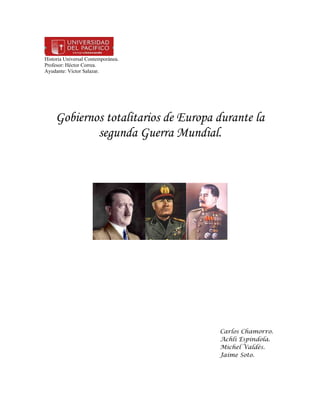 Historia Universal Contemporánea.
Profesor: Héctor Correa.
Ayudante: Víctor Salazar.




    Gobiernos totalitarios de Europa durante la
            segunda Guerra Mundial.




                                     Carlos Chamorro.
                                     Achli Espíndola.
                                     Michel Valdés.
                                     Jaime Soto.
 