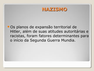 NAZISMONAZISMO
Os planos de expansão territorial de
Hitler, além de suas atitudes autoritárias e
racistas, foram fatores determinantes para
o início da Segunda Guerra Mundia.
 