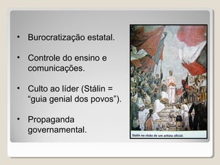 • Burocratização estatal.
• Controle do ensino e
comunicações.
• Culto ao líder (Stálin =
“guia genial dos povos”).
• Propaganda
governamental.
 