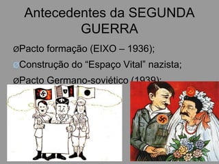 Antecedentes da SEGUNDA
GUERRA
ØPacto formação (EIXO – 1936);
ØConstrução do “Espaço Vital” nazista;
ØPacto Germano-soviético (1939);
 