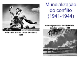 Alemanha ataca a União Soviética,
1941
Ataque japonês a Pearl Harbor,
Estados Unidos, 1941
Mundialização
do conflito
(1941-1944)
 