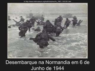 Desembarque na Normandia em 6 de
Junho de 1944
In http://www.metmuseum.org/toah/hd/pheu/ho_1987.1100.501.htm
 