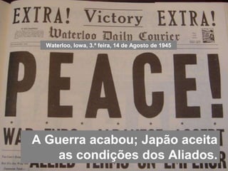 Waterloo, Iowa, 3.ª feira, 14 de Agosto de 1945
A Guerra acabou; Japão aceita
as condições dos Aliados.
 