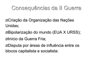 ØCriação da Organização das Nações
Unidas;
ØBipolarização do mundo (EUA X URSS);
ØInício da Guerra Fria;
ØDisputa por áreas de influência entre os
blocos capitalista e socialista:
 