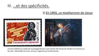III. …et des spécificités.
1) En URSS, un totalitarisme de classe
L’ouvrier Stakhanov, exalté par la propagande pour avoir extrait 102 tonnes de charbon en 6 heures au
lieu des 7 demandés lors d’un concours organisé par les Komsomols.
 