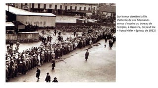 Sur le mur derrière la file
d’attente de ces Allemands
venus s’inscrire au bureau de
l’emploi, à Hanovre, on peut lire
« Votez Hitler » (photo de 1932)
 