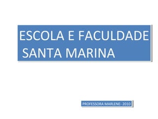 ESCOLA E FACULDADE
SANTA MARINA
ESCOLA E FACULDADE
SANTA MARINA
PROFESSORA MARLENE- 2010PROFESSORA MARLENE- 2010
 