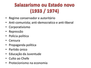 • Regime conservador e autoritário
• Anti-comunista; anti-democratico e anti-liberal
• Corporativismo
• Repressão
• Polícia política
• Censura
• Propaganda política
• Partido único
• Educação da Juventude
• Culto ao Chefe
• Protecionismo na economia
 