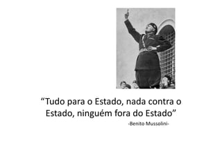 “Tudo para o Estado, nada contra o
Estado, ninguém fora do Estado”
-Benito Mussolini-
 