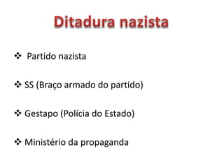  Partido nazista
 SS (Braço armado do partido)
 Gestapo (Polícia do Estado)
 Ministério da propaganda
 