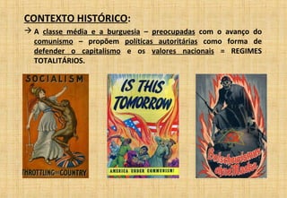 CONTEXTO HISTÓRICO:
 A classe média e a burguesia – preocupadas com o avanço do
comunismo – propõem políticas autoritárias como forma de
defender o capitalismo e os valores nacionais = REGIMES
TOTALITÁRIOS.
 