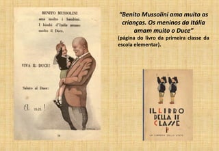 “Benito Mussolini ama muito as
crianças. Os meninos da Itália
amam muito o Duce”
(página do livro da primeira classe da
escola elementar).
 