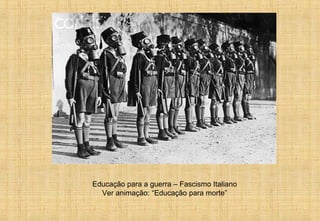 Educação para a guerra – Fascismo Italiano
Ver animação: “Educação para morte”
 