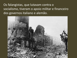 Os falangistas, que lutavam contra o
socialismo, tiveram o apoio militar e financeiro
dos governos italiano e alemão.
 