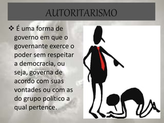 AUTORITARISMO
 É uma forma de
governo em que o
governante exerce o
poder sem respeitar
a democracia, ou
seja, governa de
acordo com suas
vontades ou com as
do grupo político a
qual pertence.
 