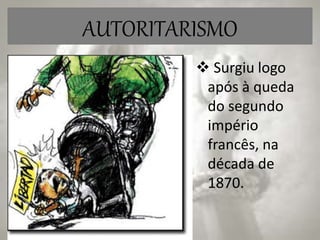 AUTORITARISMO
 Surgiu logo
após à queda
do segundo
império
francês, na
década de
1870.
 