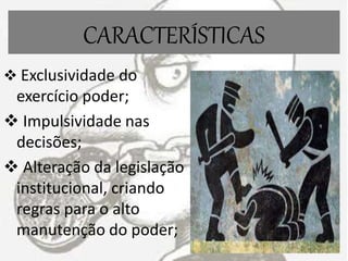 CARACTERÍSTICAS
 Exclusividade do
exercício poder;
 Impulsividade nas
decisões;
 Alteração da legislação
institucional, criando
regras para o alto
manutenção do poder;
 