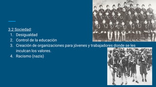 3.2 Sociedad:
1. Desigualdad
2. Control de la educación
3. Creación de organizaciones para jóvenes y trabajadores donde se les
inculcan los valores.
4. Racismo (nazis)
 