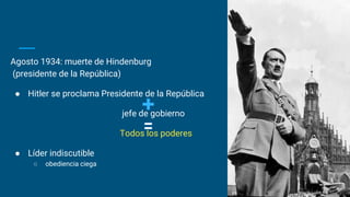 Agosto 1934: muerte de Hindenburg
(presidente de la República)
● Hitler se proclama Presidente de la República
jefe de gobierno
Todos los poderes
● Líder indiscutible
○ obediencia ciega
 