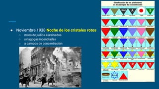 ● Noviembre 1938 Noche de los cristales rotos
○ miles de judíos asesinados
○ sinagogas incendiadas
○ a campos de concentración
 