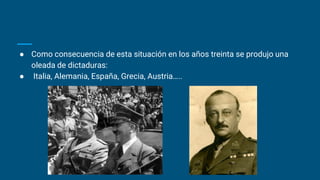 ● Como consecuencia de esta situación en los años treinta se produjo una
oleada de dictaduras:
● Italia, Alemania, España, Grecia, Austria…..
 