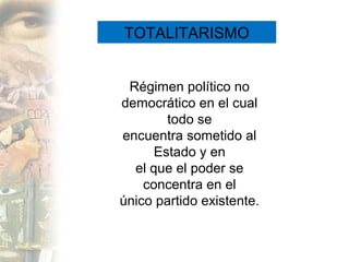 TOTALITARISMO


 Régimen político no
democrático en el cual
        todo se
encuentra sometido al
      Estado y en
  el que el poder se
    concentra en el
único partido existente.
 
