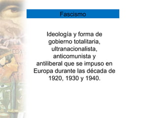 Fascismo


     Ideología y forma de
       gobierno totalitaria,
        ultranacionalista,
         anticomunista y
 antiliberal que se impuso en
Europa durante las década de
       1920, 1930 y 1940.
 