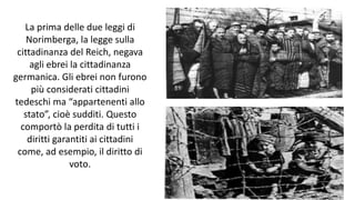 La prima delle due leggi di
Norimberga, la legge sulla
cittadinanza del Reich, negava
agli ebrei la cittadinanza
germanica. Gli ebrei non furono
più considerati cittadini
tedeschi ma “appartenenti allo
stato”, cioè sudditi. Questo
comportò la perdita di tutti i
diritti garantiti ai cittadini
come, ad esempio, il diritto di
voto.
 