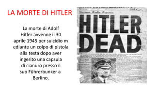 LA MORTE DI HITLER
La morte di Adolf
Hitler avvenne il 30
aprile 1945 per suicidio m
ediante un colpo di pistola
alla testa dopo aver
ingerito una capsula
di cianuro presso il
suo Führerbunker a
Berlino.
 