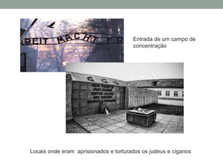 Entrada de um campo de
                                       concentração




Locais onde eram aprisionados e torturados os judeus e ciganos
 