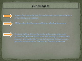 CuriosidadesApesar da características do nazismo ser o anti-semitismo, a avó de Hitler era judaica.Hitler não admitia que os oficiais e aliados fumassemEmbora Itália e Alemanha tenha sido o exemplos mais nítidos de sistemas totalitários, em Portugal (Governo de Salazar) e Espanha (Governo de Francisco Franco), neste período, característica  fascista se  fizeram presentes.