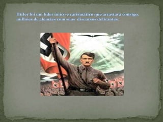 Hitler foi um líder único e carismático que arrastava consigo, milhões de alemães com seus  discursos delirantes.