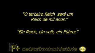 “O terceiro Reich será um
Reich de mil anos.”
“Ein Reich, ein volk, ein Führer.”
 