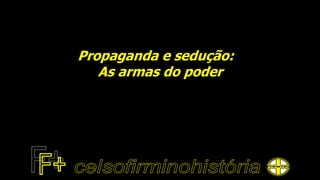 Propaganda e sedução:
As armas do poder
 