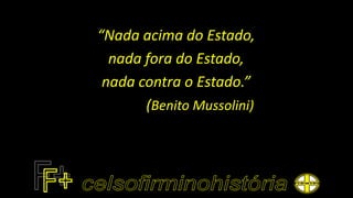 “Nada acima do Estado,
nada fora do Estado,
nada contra o Estado.”
(Benito Mussolini)
 