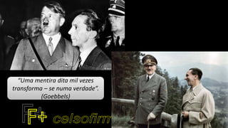 “Uma mentira dita mil vezes
transforma – se numa verdade”.
(Goebbels)
 