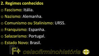 2. Regimes conhecidos
o Fascismo: Itália.
o Nazismo: Alemanha.
o Comunismo ou Stalinismo: URSS.
o Franquismo: Espanha.
o Salazarismo: Portugal.
o Estado Novo: Brasil.
 