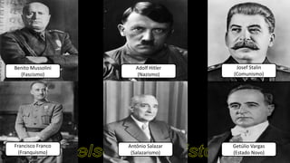 Benito Mussolini
(Fascismo)
Adolf Hitler
(Nazismo)
Josef Stalin
(Comunismo)
Francisco Franco
(Franquismo)
Antônio Salazar
(Salazarismo)
Getúlio Vargas
(Estado Novo)
 