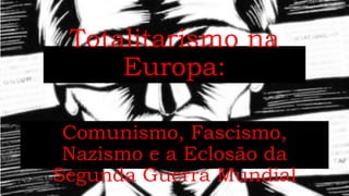 Totalitarismo na
Europa:
Comunismo, Fascismo,
Nazismo e a Eclosão da
Segunda Guerra Mundial
 