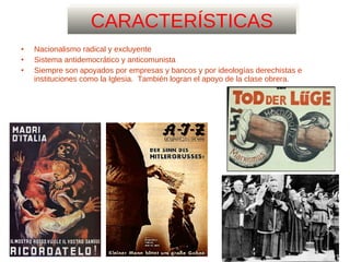 CARACTERÍSTICAS Nacionalismo radical y excluyente Sistema antidemocrático y anticomunista Siempre son apoyados por empresas y bancos y por ideologías derechistas e instituciones como la Iglesia.  También logran el apoyo de la clase obrera. 