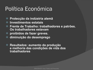 Política Económica Protecção da indústria alemã Investimentos estatais Frente de Trabalho: trabalhadores e patrões. Os trabalhadores estavam  proibidos de fazer greves. diminuição do desemprego Resultados: aumento da produção e melhoria das condições de vida dos trabalhadores MEMOSHOÁ- Autor: Paula Leal Presumido 