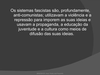 Os sistemas fascistas são, profundamente, anti-comunistas; utilizavam a violência e a repressão para imporem as suas ideias e usavam a propaganda, a educação da juventude e a cultura como meios de difusão das suas ideias.  MEMOSHOÁ- Autor: Paula Leal Presumido 