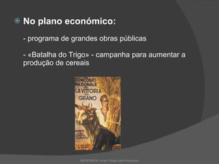 No plano económico:   - programa de grandes obras públicas - «Batalha do Trigo» - campanha para aumentar a produção de cereais   MEMOSHOÁ- Autor: Paula Leal Presumido 